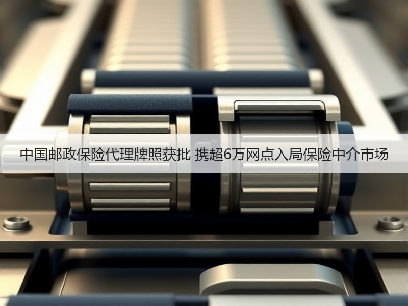 中国邮政保险代理牌照获批 携超6万网点入局保险中介市场