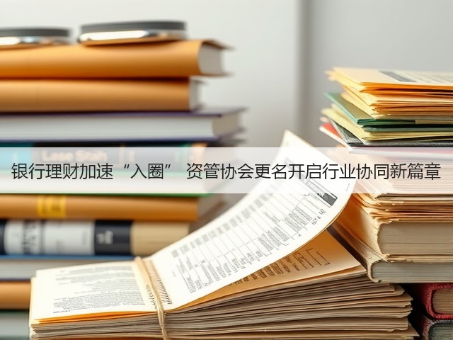 银行理财加速“入圈” 资管协会更名开启行业协同新篇章(图3)