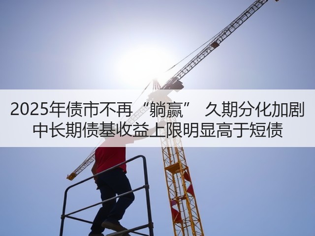 2025年债市不再“躺赢” 久期分化加剧 中长期债基收益上限明显高于短债(图1)