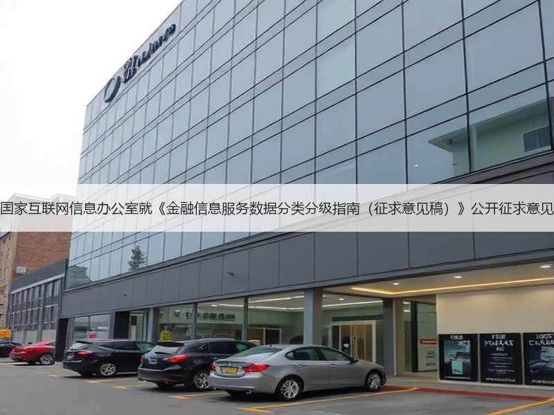 国家互联网信息办公室就《金融信息服务数据分类分级指南（征求意见稿）》公开征求意见