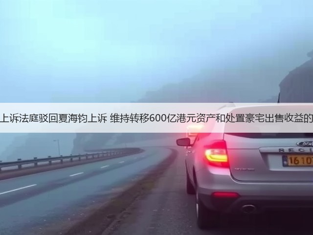 香港上诉法庭驳回夏海钧上诉 维持转移600亿港元资产和处置豪宅出售收益的禁令(图2)