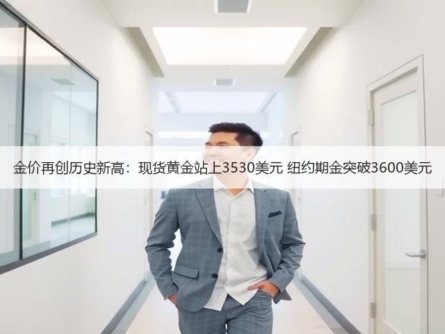 金价再创历史新高:现货黄金站上3530美元 纽约期金突破3600美元(图3) 金价再创历史新高:现货黄金站上3530美元 纽约期金突破3600美元(图3)