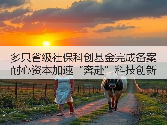 多只省级社保科创基金完成备案 耐心资本加速“奔赴”科技创新(图3) 多只省级社保科创基金完成备案 耐心资本加速“奔赴”科技创新(图3)