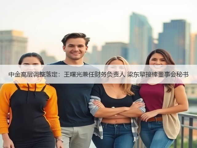 中金高层调整落定：王曙光兼任财务负责人 梁东擎接棒董事会秘书(图1)