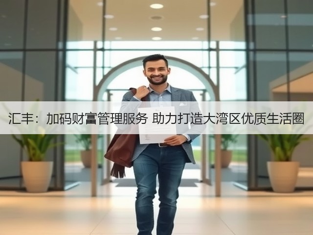 汇丰:加码财富管理服务 助力打造大湾区优质生活圈(图2) 汇丰:加码财富管理服务 助力打造大湾区优质生活圈(图2)