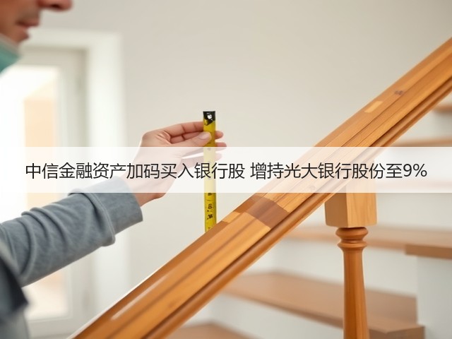 中信金融资产加码买入银行股 增持光大银行股份至9%(图1)
