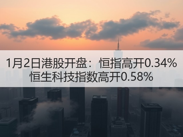 1月2日港股开盘：恒指高开0.34% 恒生科技指数高开0.58%(图1)