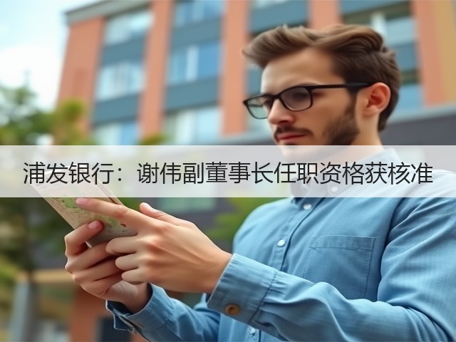 浦发银行：谢伟副董事长任职资格获核准(图3)