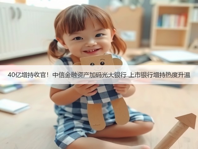 40亿增持收官！中信金融资产加码光大银行 上市银行增持热度升温(图2)