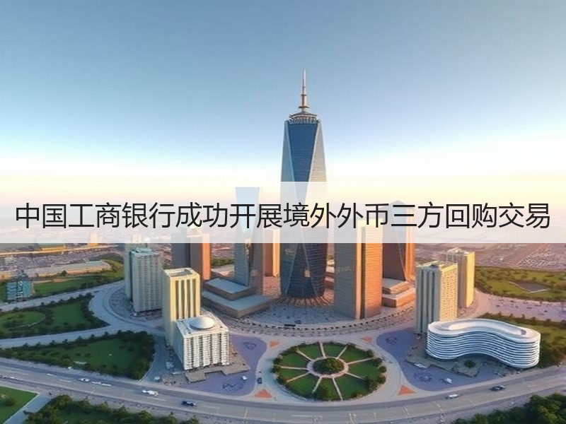 中国工商银行成功开展境外外币三方回购交易