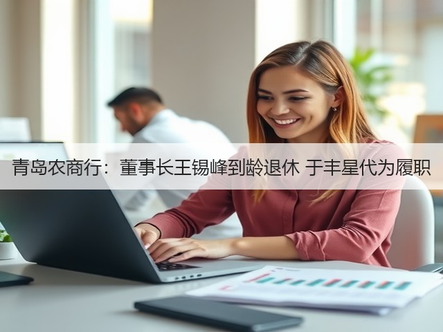 青岛农商行：董事长王锡峰到龄退休 于丰星代为履职(图2)
