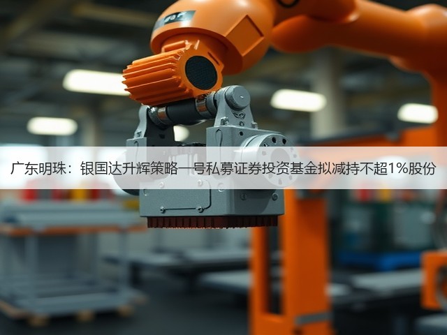 广东明珠:银国达升辉策略一号私募证券投资基金拟减持不超1%股份(图2) 广东明珠:银国达升辉策略一号私募证券投资基金拟减持不超1%股份(图2)