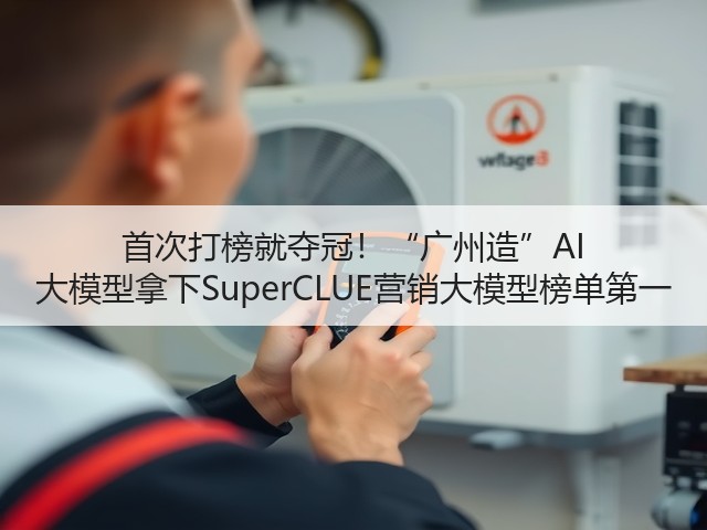 首次打榜就夺冠!“广州造”AI 大模型拿下SuperCLUE营销大模型榜单第一(图2) 首次打榜就夺冠!“广州造”AI 大模型拿下SuperCLUE营销大模型榜单第一(图2)