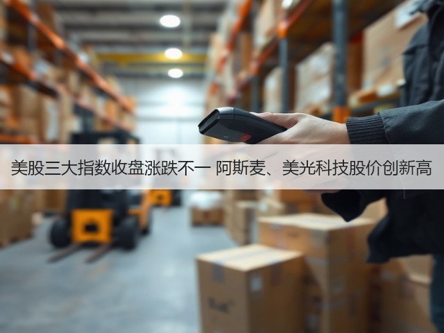 美股三大指数收盘涨跌不一 阿斯麦、美光科技股价创新高(图1) 美股三大指数收盘涨跌不一 阿斯麦、美光科技股价创新高(图1)