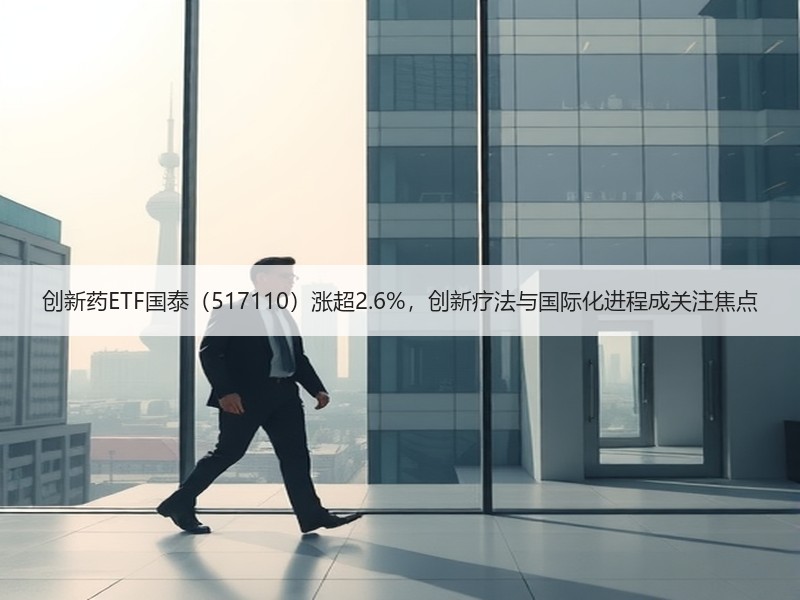 创新药ETF国泰（517110）涨超2.6%，创新疗法与国际化进程成关注焦点