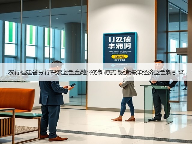 农行福建省分行探索蓝色金融服务新模式 锻造海洋经济蓝色新引擎(图2)