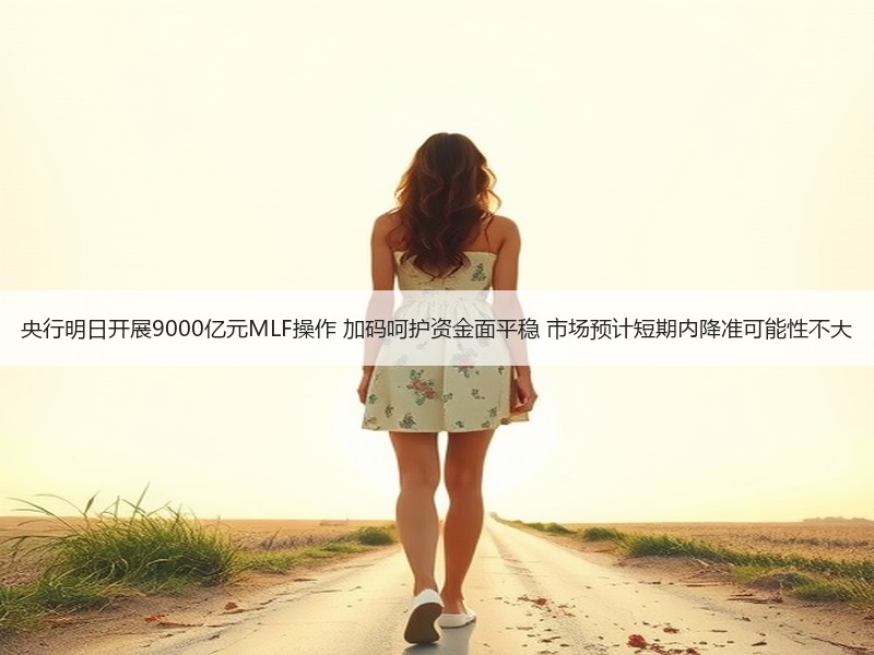 央行明日开展9000亿元MLF操作 加码呵护资金面平稳 市场预计短期内降准可能性不大