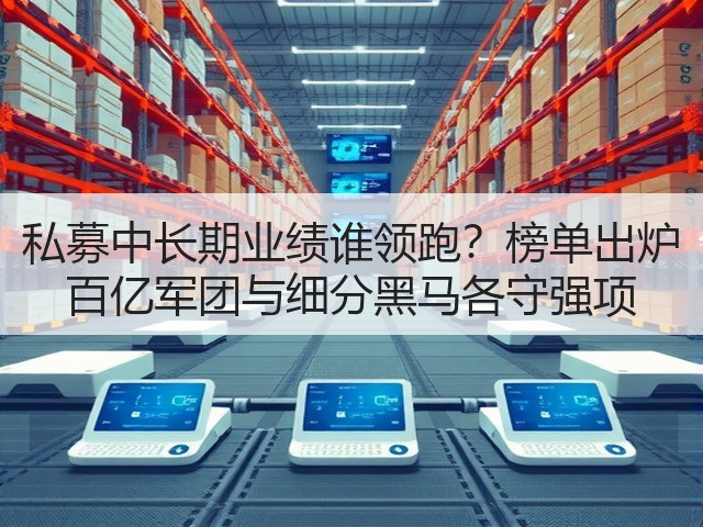 私募中长期业绩谁领跑？榜单出炉 百亿军团与细分黑马各守强项(图1)