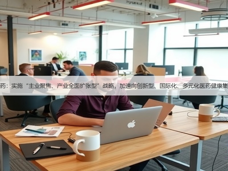 东北制药：实施“主业聚焦、产业全面扩张型”战略，加速向创新型、国际化、多元化医药健康集团升级