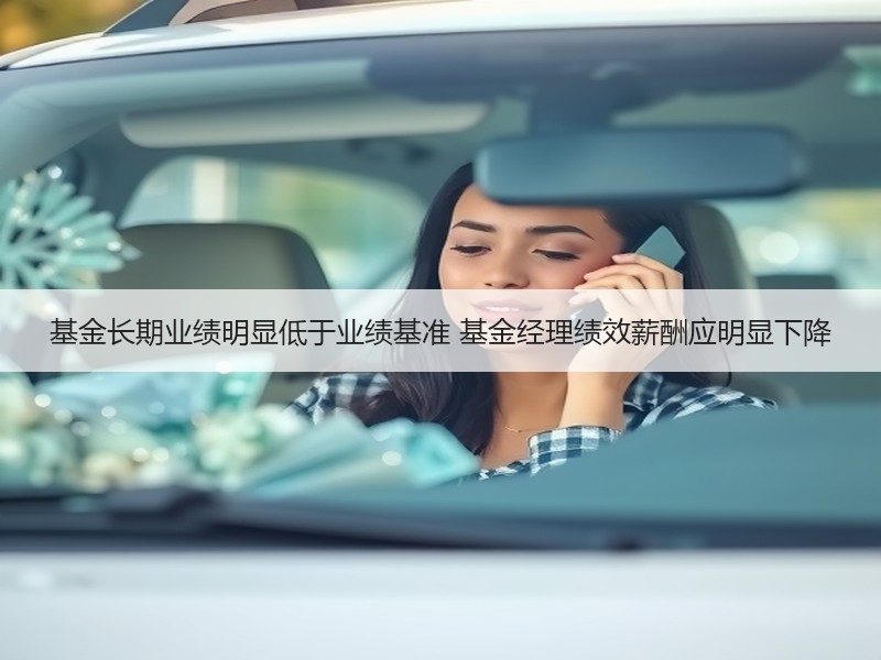 基金长期业绩明显低于业绩基准 基金经理绩效薪酬应明显下降