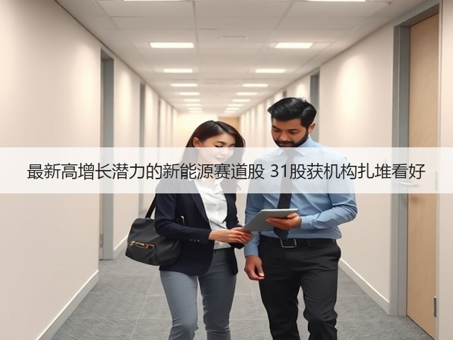 最新高增长潜力的新能源赛道股 31股获机构扎堆看好(图1) 最新高增长潜力的新能源赛道股 31股获机构扎堆看好(图1)