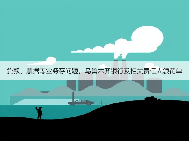 贷款、票据等业务存问题，乌鲁木齐银行及相关责任人领罚单(图2)