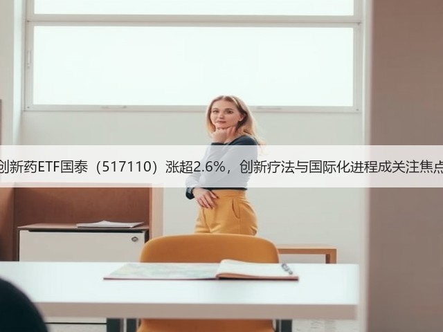 创新药ETF国泰（517110）涨超2.6%，创新疗法与国际化进程成关注焦点(图1)