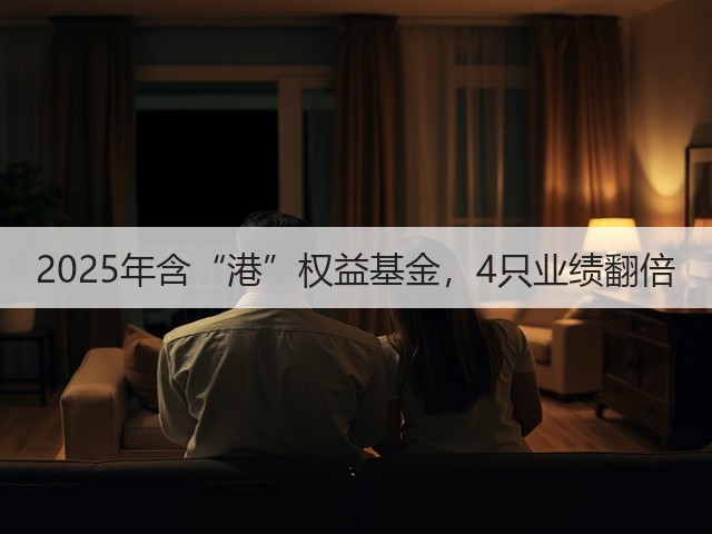 2025年含“港”权益基金,4只业绩翻倍(图1) 2025年含“港”权益基金,4只业绩翻倍(图1)