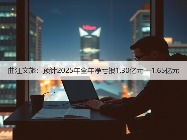 曲江文旅:预计2025年全年净亏损1.30亿元—1.65亿元(图2) 曲江文旅:预计2025年全年净亏损1.30亿元—1.65亿元(图2)