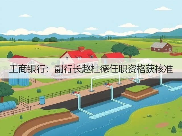 工商银行：副行长赵桂德任职资格获核准(图1)