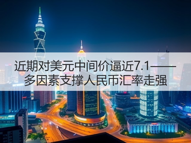 近期对美元中间价逼近7.1—— 多因素支撑人民币汇率走强(图2)