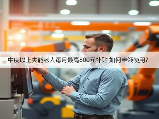 中度以上失能老人每月最高800元补贴 如何申领使用？(图1)