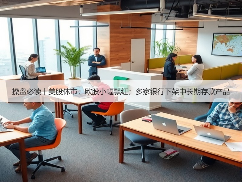 操盘必读丨美股休市，欧股小幅飘红；多家银行下架中长期存款产品