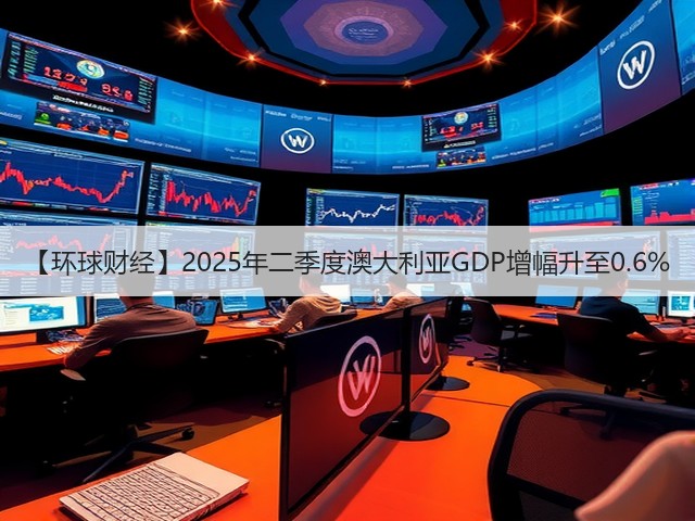 【环球财经】2025年二季度澳大利亚GDP增幅升至0.6%(图1)