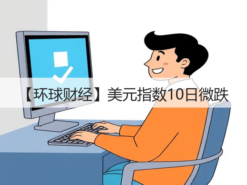 【环球财经】美元指数10日微跌