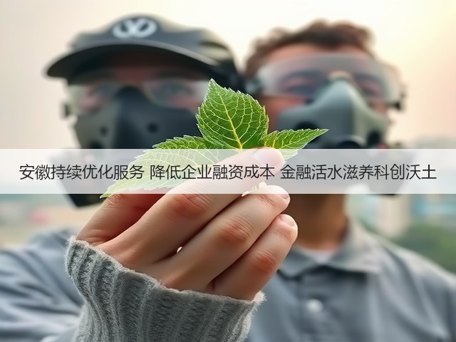 安徽持续优化服务 降低企业融资成本 金融活水滋养科创沃土(图1) 安徽持续优化服务 降低企业融资成本 金融活水滋养科创沃土(图1)