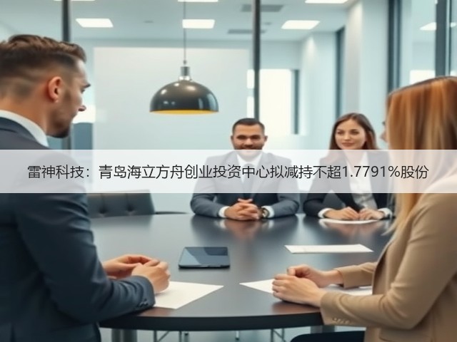 雷神科技：青岛海立方舟创业投资中心拟减持不超1.7791%股份(图3)