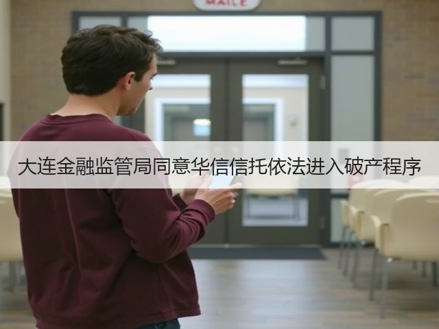 大连金融监管局同意华信信托依法进入破产程序(图2)
