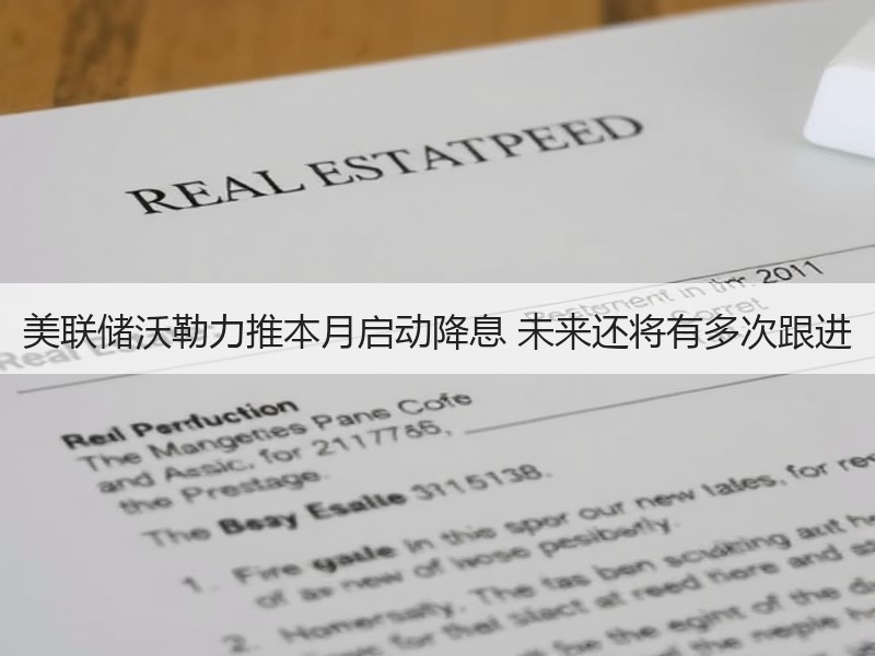 美联储沃勒力推本月启动降息 未来还将有多次跟进