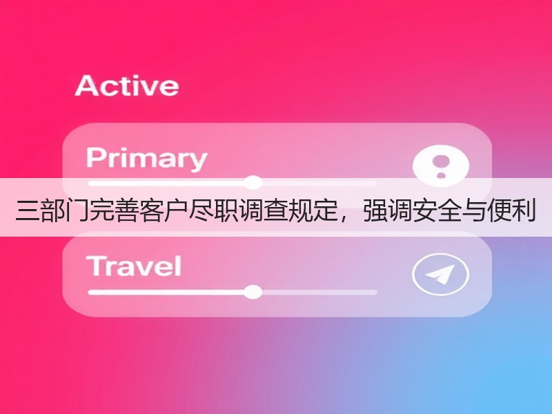 三部门完善客户尽职调查规定，强调安全与便利