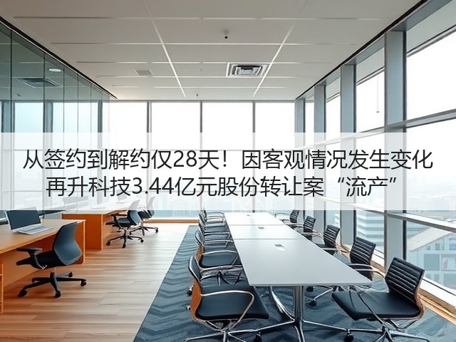 从签约到解约仅28天!因客观情况发生变化 再升科技3.44亿元股份转让案“流产”(图3) 从签约到解约仅28天!因客观情况发生变化 再升科技3.44亿元股份转让案“流产”(图3)