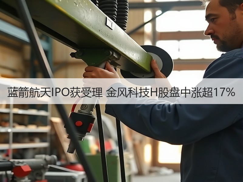 蓝箭航天IPO获受理 金风科技H股盘中涨超17%