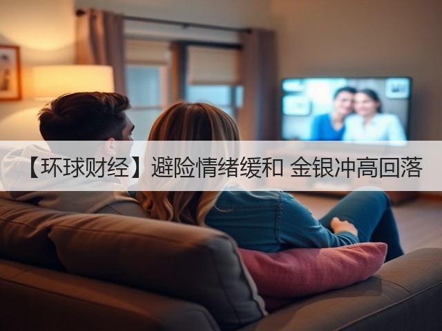 【环球财经】避险情绪缓和 金银冲高回落(图1) 【环球财经】避险情绪缓和 金银冲高回落(图1)