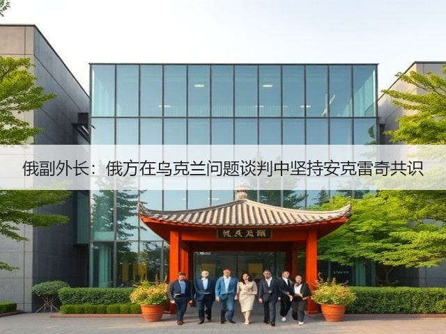 俄副外长:俄方在乌克兰问题谈判中坚持安克雷奇共识(图1) 俄副外长:俄方在乌克兰问题谈判中坚持安克雷奇共识(图1)