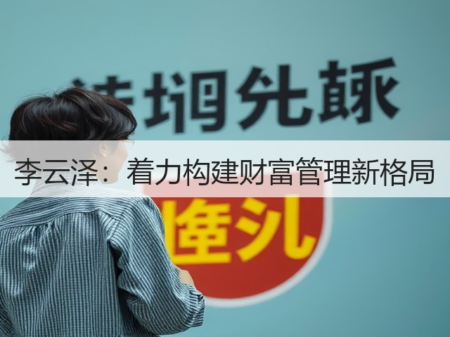 李云泽:着力构建财富管理新格局(图3) 李云泽:着力构建财富管理新格局(图3)
