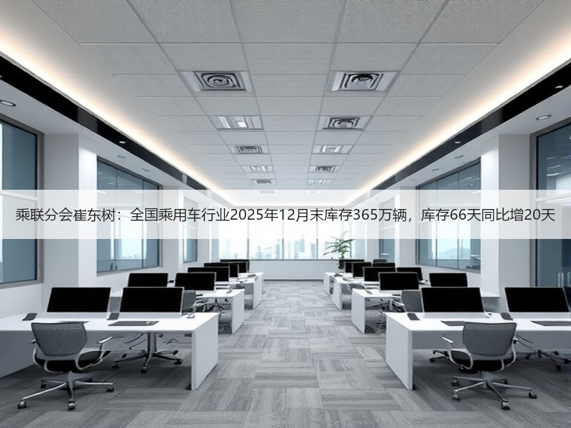 乘联分会崔东树：全国乘用车行业2025年12月末库存365万辆，库存66天同比增20天