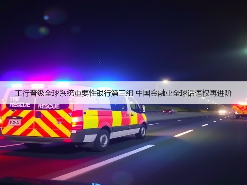 工行晋级全球系统重要性银行第三组 中国金融业全球话语权再进阶