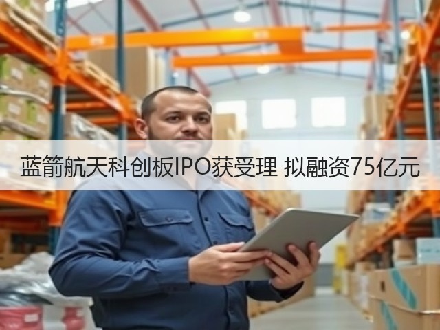 蓝箭航天科创板IPO获受理 拟融资75亿元(图3) 蓝箭航天科创板IPO获受理 拟融资75亿元(图3)