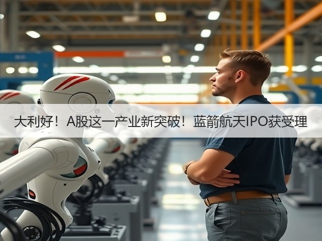 大利好!A股这一产业新突破!蓝箭航天IPO获受理(图3) 大利好!A股这一产业新突破!蓝箭航天IPO获受理(图3)
