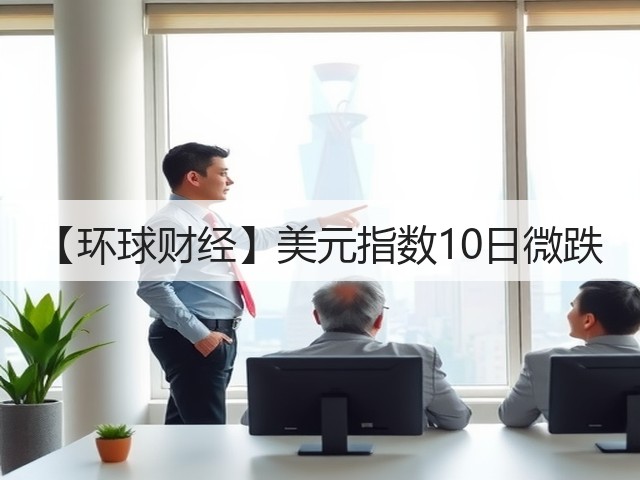 【环球财经】美元指数10日微跌(图2) 【环球财经】美元指数10日微跌(图2)
